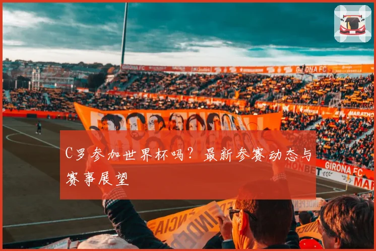C罗参加世界杯吗？最新参赛动态与赛事展望