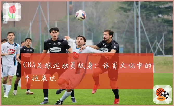 CBA足球运动员纹身:体育文化中的个性表达