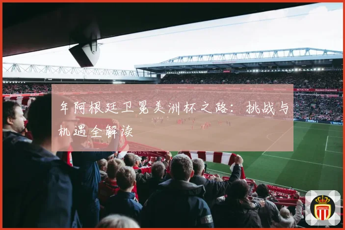 年阿根廷卫冕美洲杯之路：挑战与机遇全解读