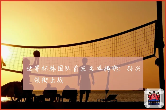 世界杯韩国队首发名单揭晓：孙兴慜领衔出战