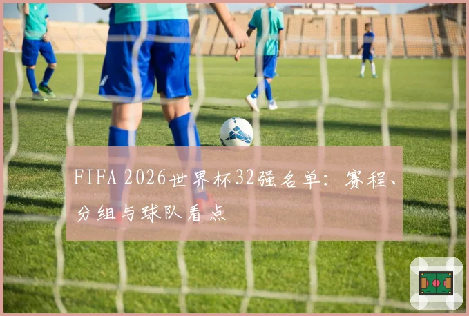 FIFA 2026世界杯32强名单：赛程、分组与球队看点