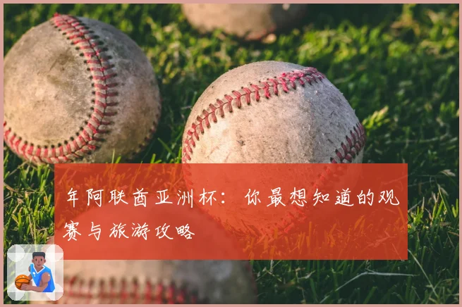 年阿联酋亚洲杯：你最想知道的观赛与旅游攻略