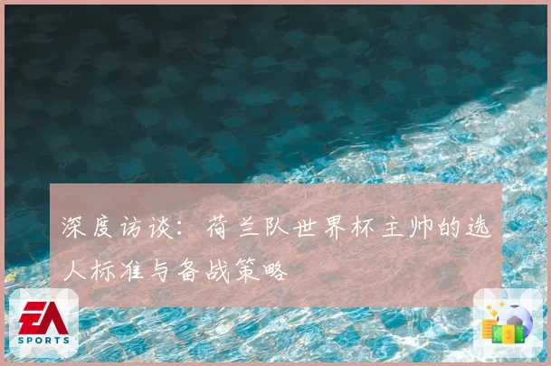 深度访谈：荷兰队世界杯主帅的选人标准与备战策略