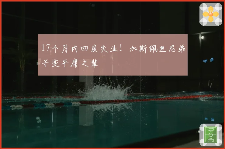 17个月内四度失业!加斯佩里尼弟子变平庸之辈