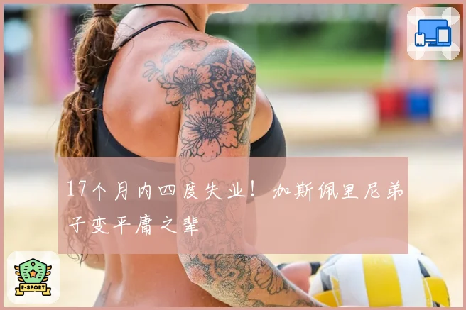 17个月内四度失业！加斯佩里尼弟子变平庸之辈