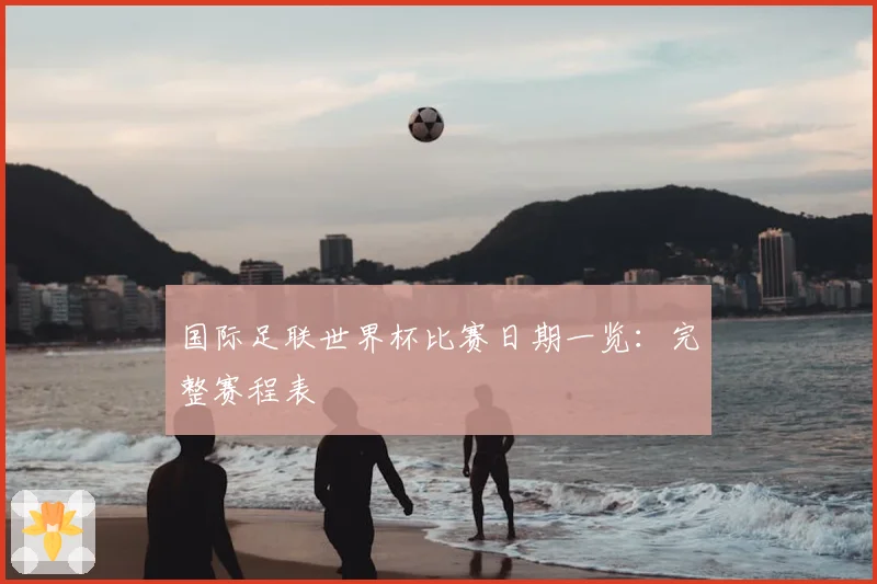 国际足联世界杯比赛日期一览:完整赛程表