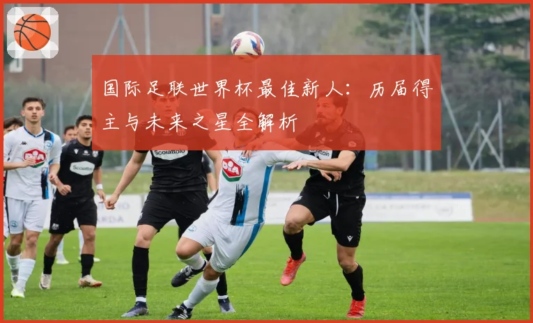 国际足联世界杯最佳新人：历届得主与未来之星全解析